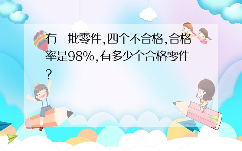 有一批零件,四个不合格,合格率是98％,有多少个合格零件?