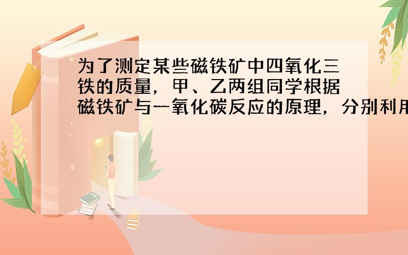 为了测定某些磁铁矿中四氧化三铁的质量，甲、乙两组同学根据磁铁矿与一氧化碳反应的原理，分别利用两种方法测定了磁铁矿样品中四