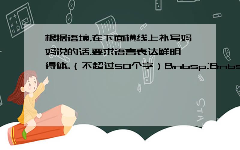 根据语境，在下面横线上补写妈妈说的话，要求语言表达鲜明、得体。（不超过50个字）   &n