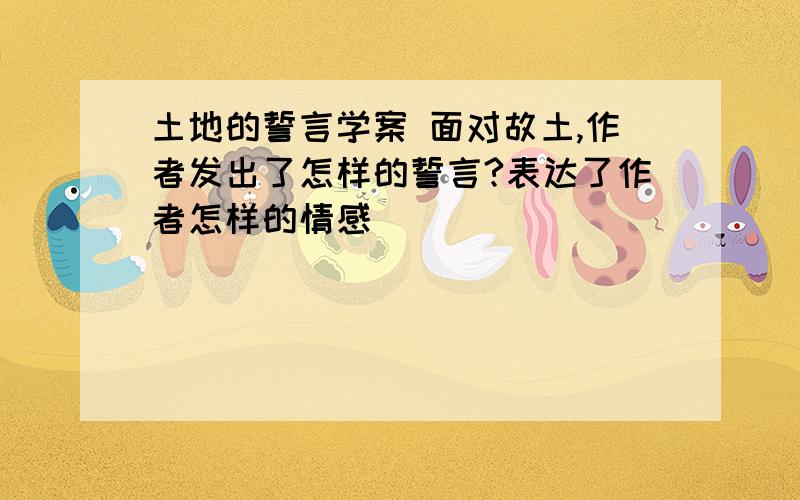 土地的誓言学案 面对故土,作者发出了怎样的誓言?表达了作者怎样的情感