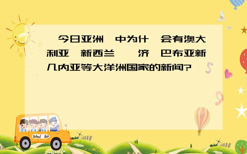 《今日亚洲》中为什麽会有澳大利亚,新西兰,斐济,巴布亚新几内亚等大洋洲国家的新闻?