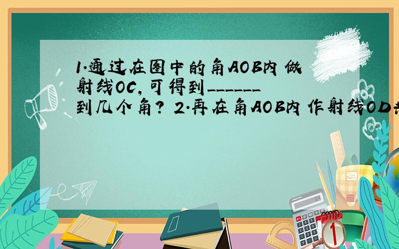 1.通过在图中的角AOB内做射线OC,可得到______到几个角? 2.再在角AOB内作射线OD共得到了____个角?