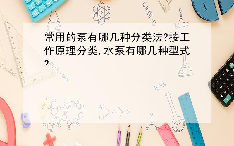 常用的泵有哪几种分类法?按工作原理分类,水泵有哪几种型式?