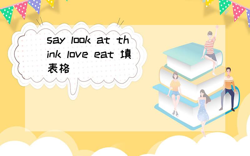 say look at think love eat 填表格