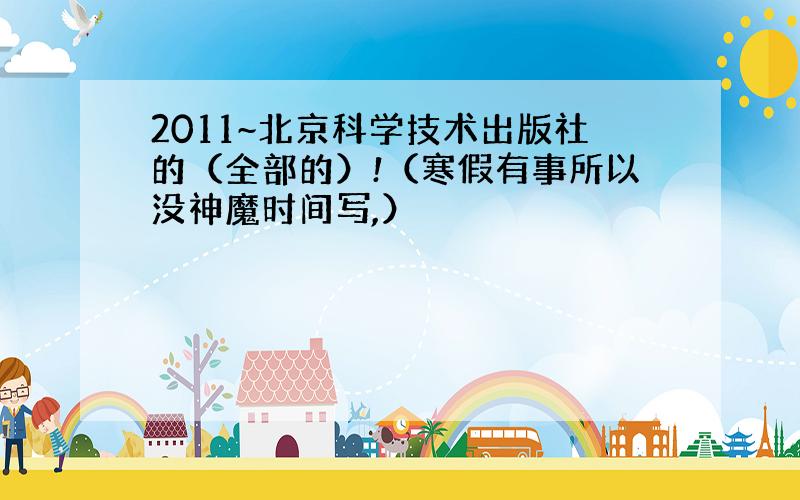 2011~北京科学技术出版社的（全部的）!（寒假有事所以没神魔时间写,）