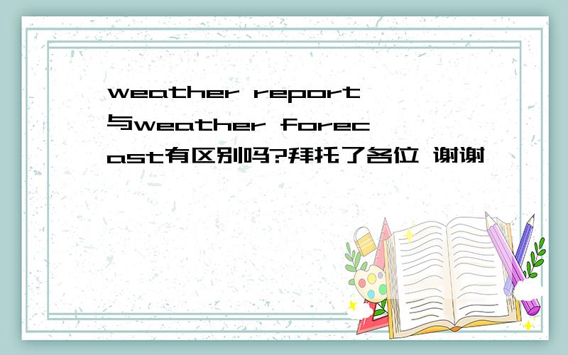 weather report与weather forecast有区别吗?拜托了各位 谢谢