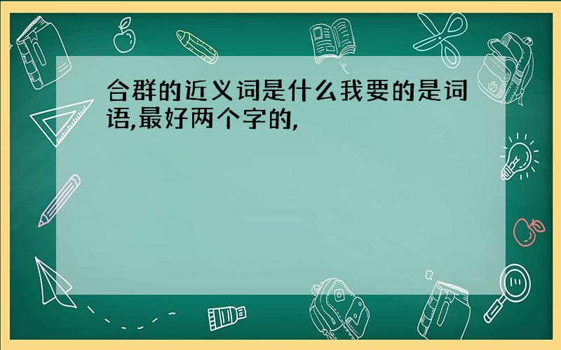 合群的近义词是什么我要的是词语,最好两个字的,