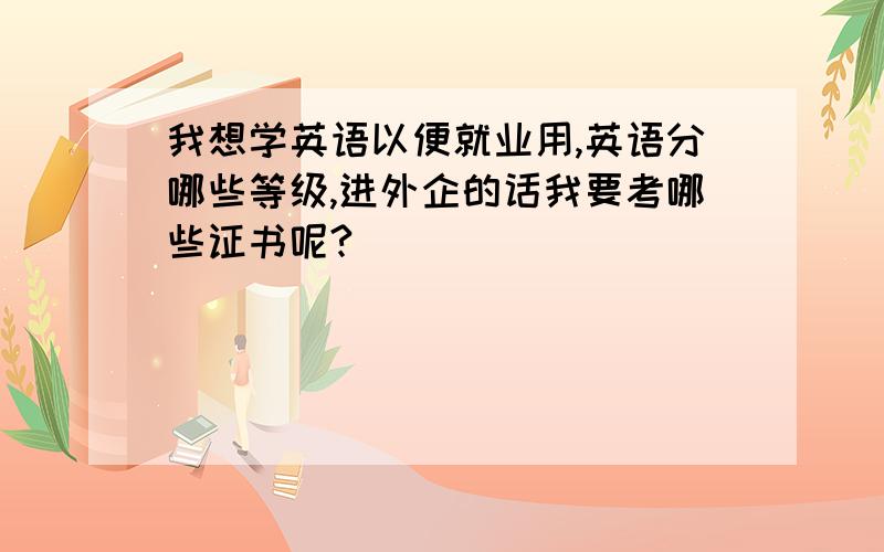 我想学英语以便就业用,英语分哪些等级,进外企的话我要考哪些证书呢?