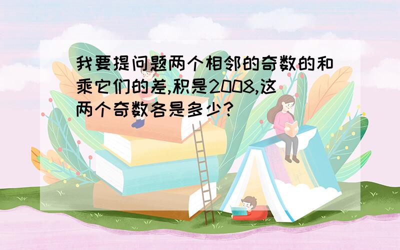 我要提问题两个相邻的奇数的和乘它们的差,积是2008,这两个奇数各是多少?