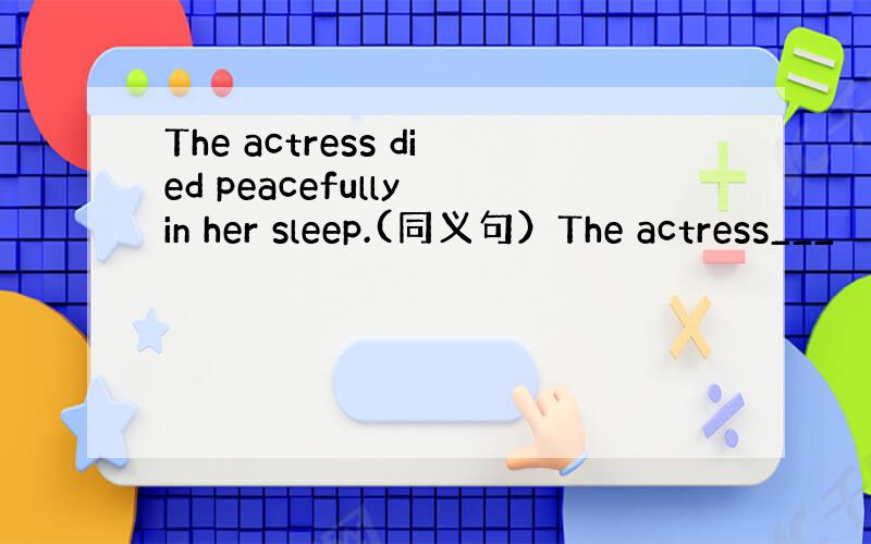 The actress died peacefully in her sleep.(同义句）The actress___