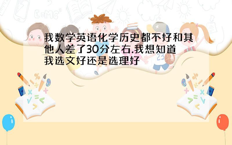 我数学英语化学历史都不好和其他人差了30分左右.我想知道我选文好还是选理好