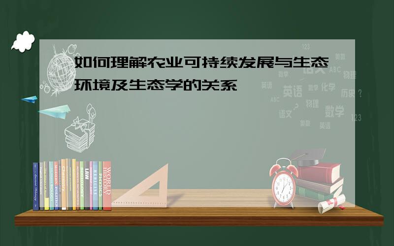 如何理解农业可持续发展与生态环境及生态学的关系