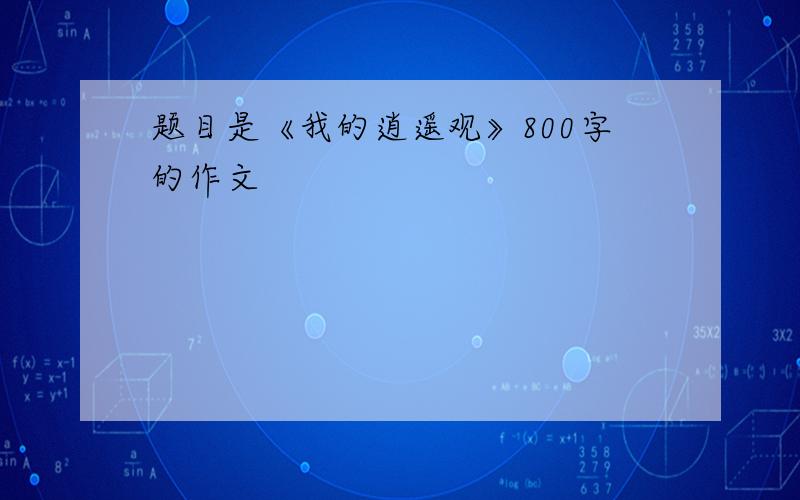 题目是《我的逍遥观》800字的作文