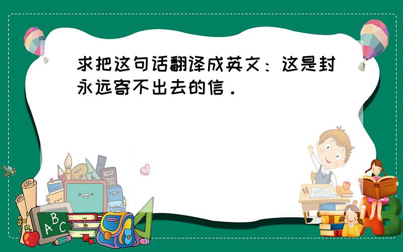 求把这句话翻译成英文：这是封永远寄不出去的信。