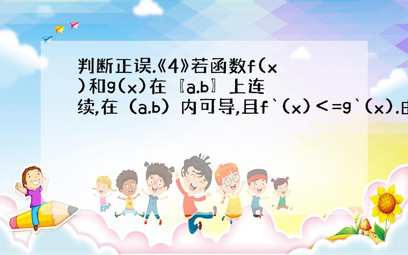 判断正误.《4》若函数f(x)和g(x)在〖a.b〗上连续,在（a.b）内可导,且f`(x)＜=g`(x).由拉格郎日定