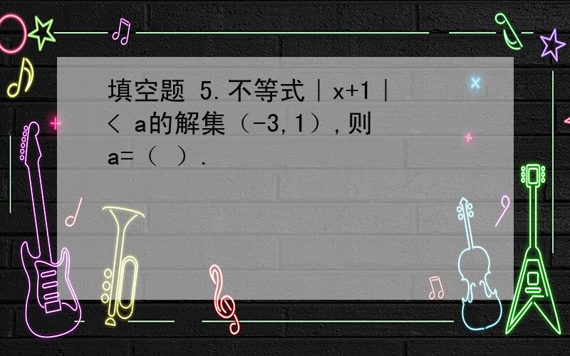 填空题 5.不等式｜x+1｜< a的解集（-3,1）,则a=（ ）.