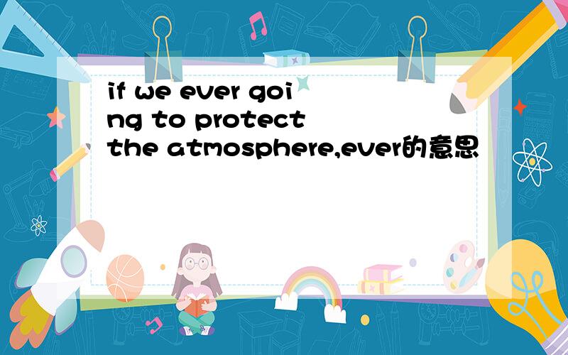 if we ever going to protect the atmosphere,ever的意思