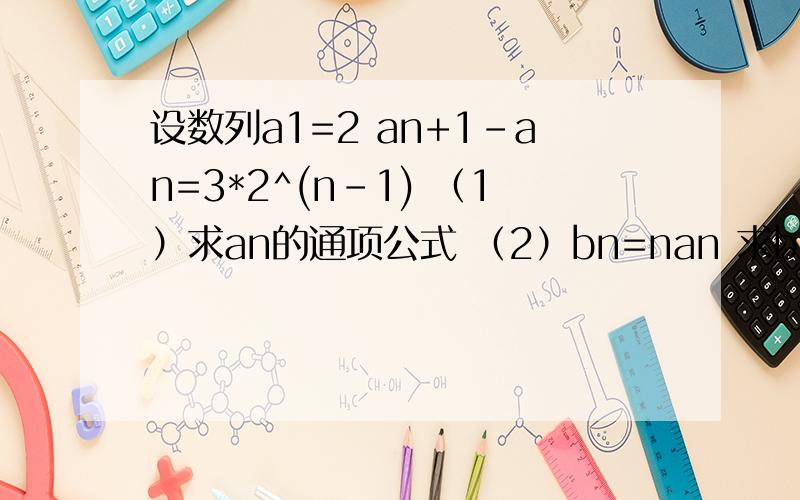 设数列a1=2 an+1-an=3*2^(n-1) （1）求an的通项公式 （2）bn=nan 求bn前n项的和