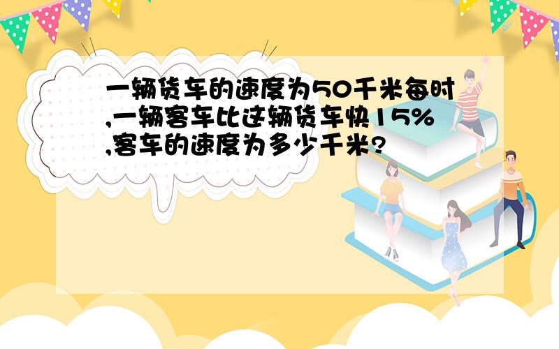 一辆货车的速度为50千米每时,一辆客车比这辆货车快15%,客车的速度为多少千米?