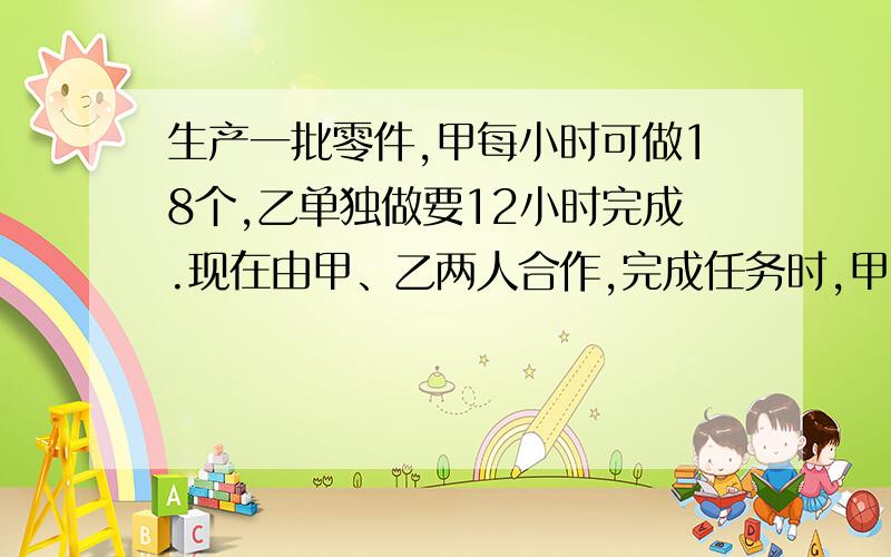 生产一批零件,甲每小时可做18个,乙单独做要12小时完成.现在由甲、乙两人合作,完成任务时,甲、乙生产了多少个零件?