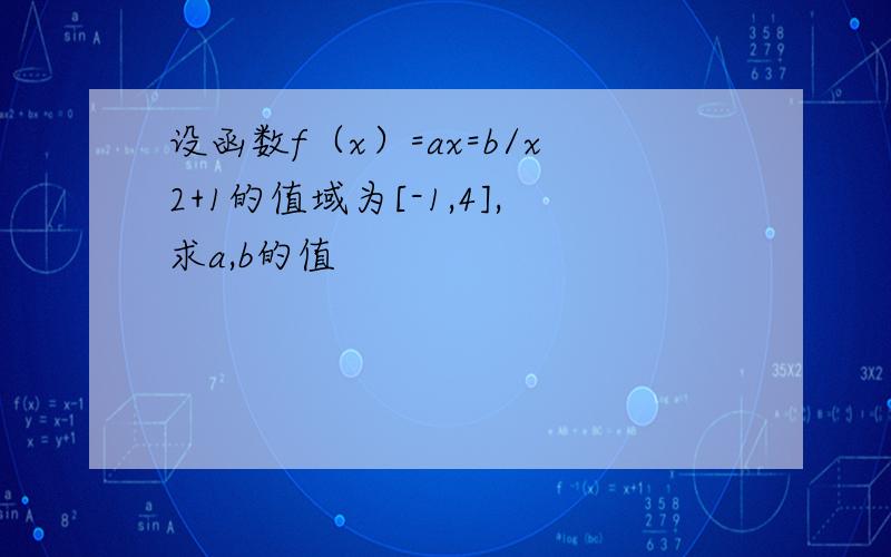 设函数f（x）=ax=b/x2+1的值域为[-1,4],求a,b的值