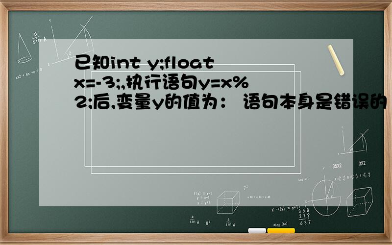 已知int y;float x=-3;,执行语句y=x%2;后,变量y的值为： 语句本身是错误的 为什么?谢谢