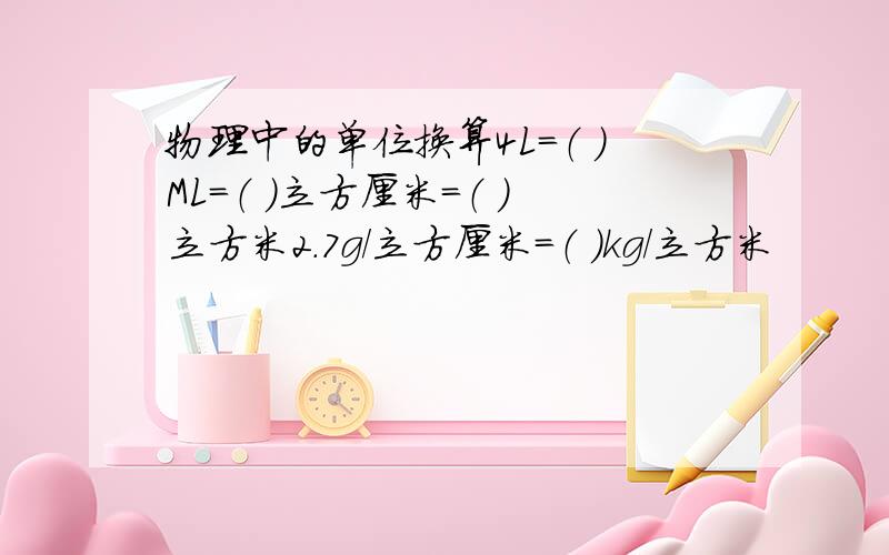 物理中的单位换算4L=（ ）ML=（ ）立方厘米=（ ）立方米2.7g／立方厘米＝（ ）kg/立方米