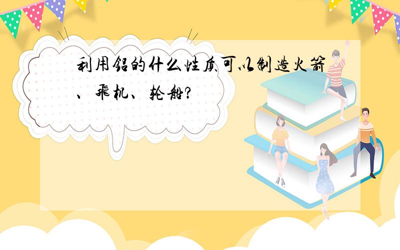 利用铝的什么性质可以制造火箭、飞机、轮船?