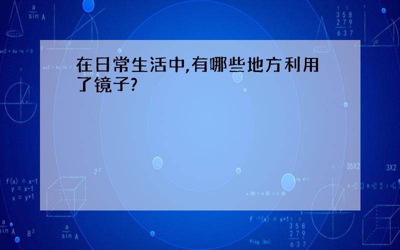 在日常生活中,有哪些地方利用了镜子?