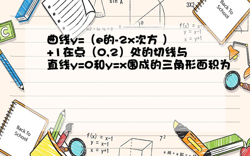 曲线y=（e的-2x次方 ）+1在点（0,2）处的切线与直线y=0和y=x围成的三角形面积为