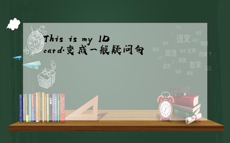 This is my ID card.变成一般疑问句