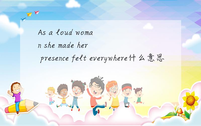 As a loud woman she made her presence felt everywhere什么意思