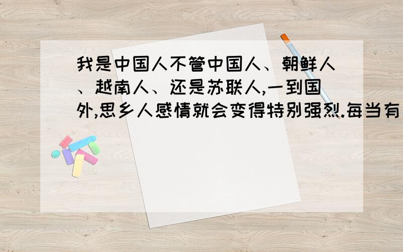 我是中国人不管中国人、朝鲜人、越南人、还是苏联人,一到国外,思乡人感情就会变得特别强烈.每当有人问到他们的国家时,他们会