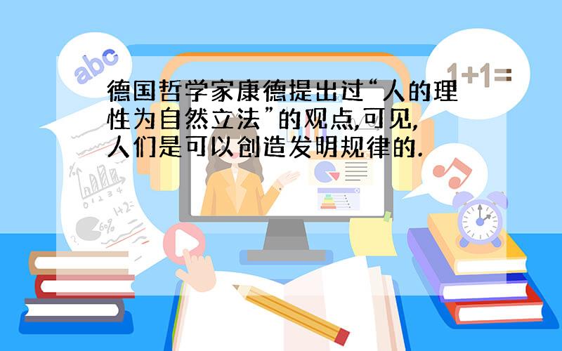 德国哲学家康德提出过“人的理性为自然立法”的观点,可见,人们是可以创造发明规律的.