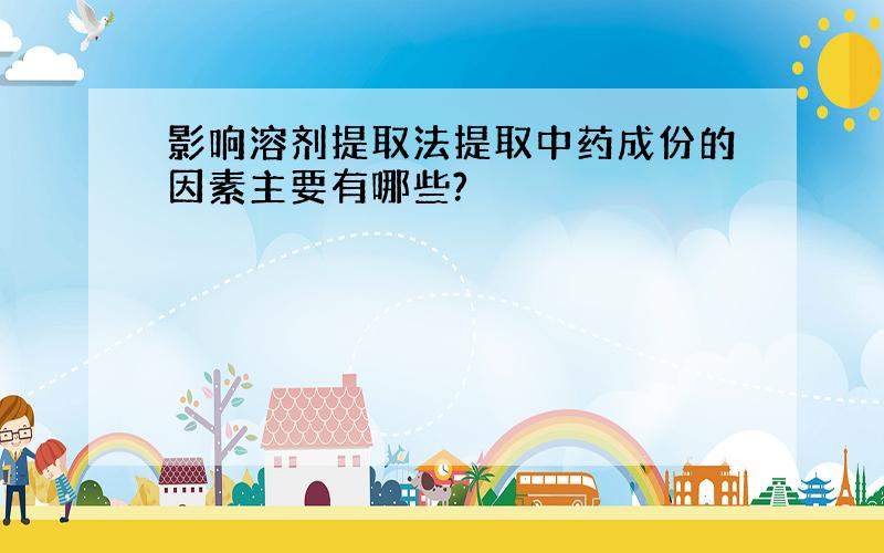 影响溶剂提取法提取中药成份的因素主要有哪些?