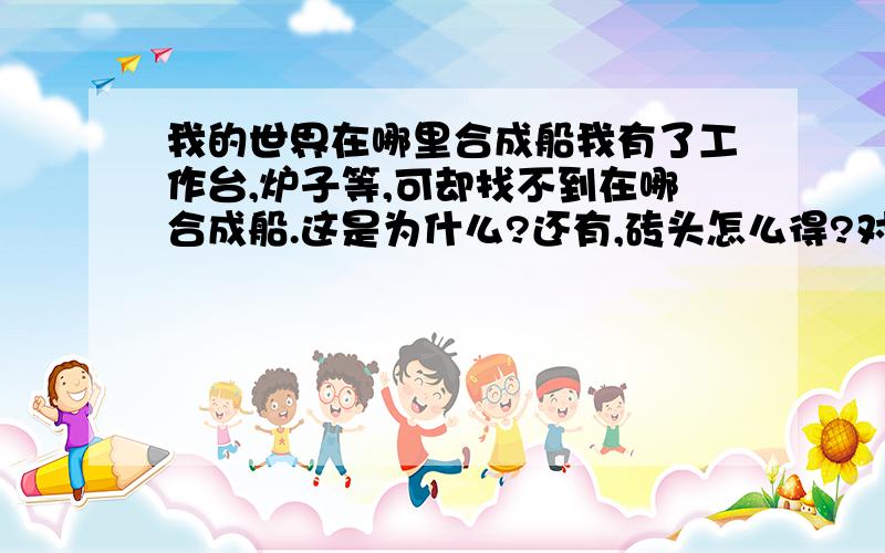 我的世界在哪里合成船我有了工作台,炉子等,可却找不到在哪合成船.这是为什么?还有,砖头怎么得?对不起,是安卓手机版的.