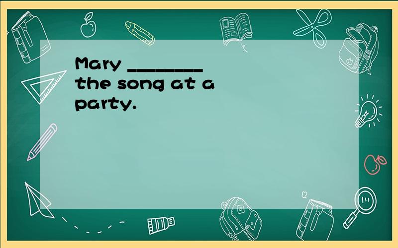 Mary ________ the song at a party.