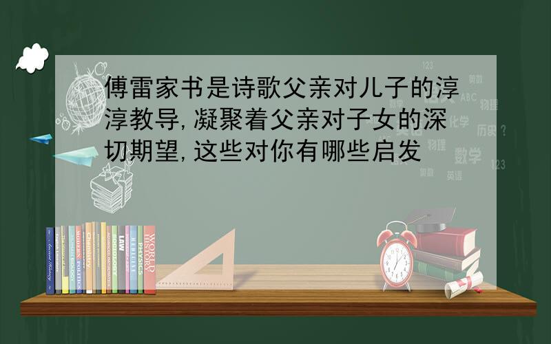 傅雷家书是诗歌父亲对儿子的淳淳教导,凝聚着父亲对子女的深切期望,这些对你有哪些启发