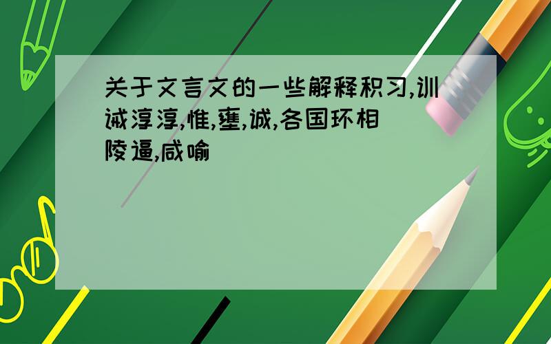 关于文言文的一些解释积习,训诫淳淳,惟,壅,诚,各国环相陵逼,咸喻