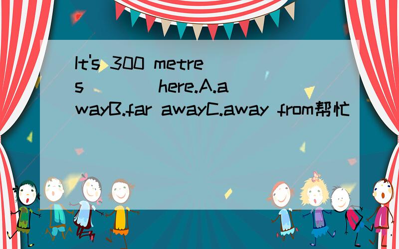 It's 300 metres ___ here.A.awayB.far awayC.away from帮忙