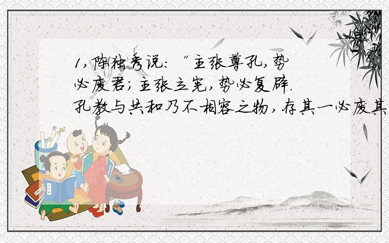 1,陈独秀说：“主张尊孔,势必废君；主张立宪,势必复辟.孔教与共和乃不相容之物,存其一必废其一.” 这里陈独秀从政治上揭