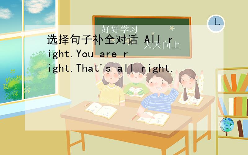 选择句子补全对话 All right.You are right.That's all right.