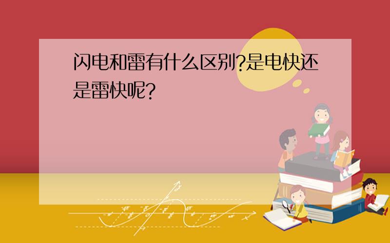 闪电和雷有什么区别?是电快还是雷快呢?