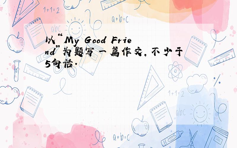 以“My Good Friend”为题写一篇作文,不少于5句话.