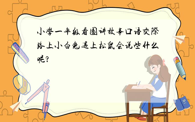 小学一年级看图讲故事口语交际路上小白兔遇上松鼠会说些什么呢?