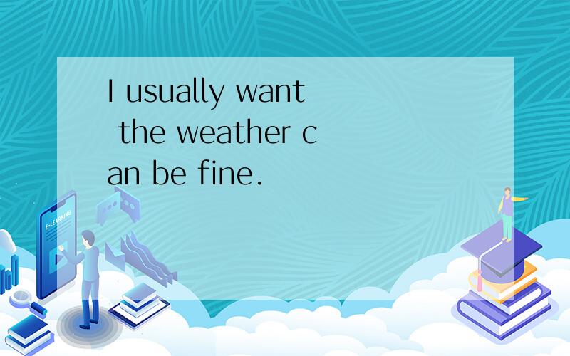 I usually want the weather can be fine.