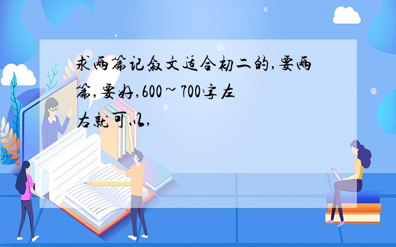 求两篇记叙文适合初二的,要两篇,要好,600~700字左右就可以,