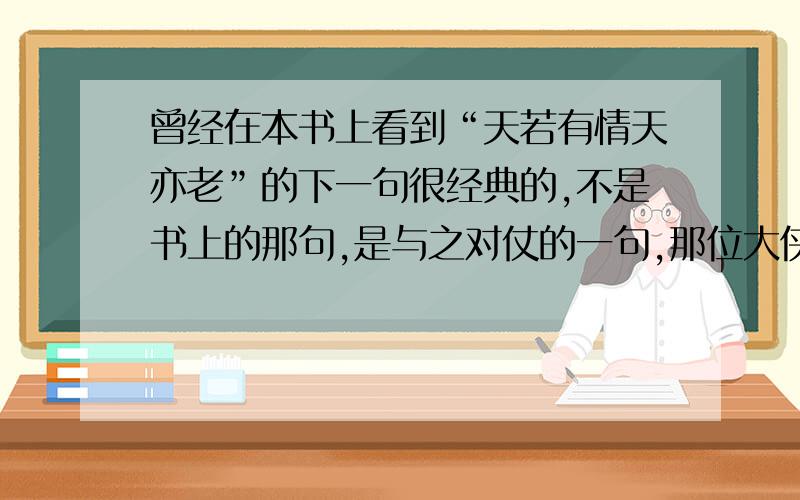 曾经在本书上看到“天若有情天亦老”的下一句很经典的,不是书上的那句,是与之对仗的一句,那位大侠看过啊,想不起来了.