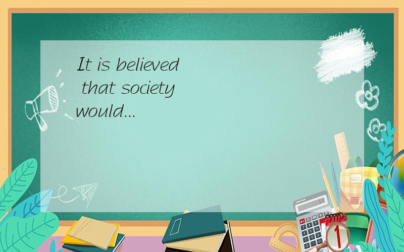 It is believed that society would...