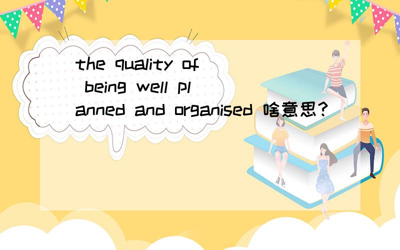 the quality of being well planned and organised 啥意思?